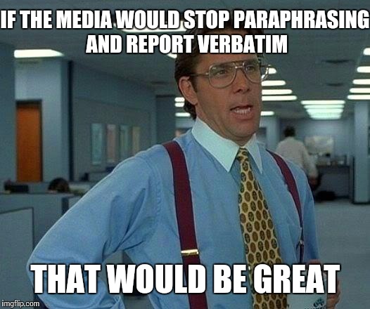 That Would Be Great | IF THE MEDIA WOULD STOP PARAPHRASING AND REPORT VERBATIM THAT WOULD BE GREAT | image tagged in memes,that would be great | made w/ Imgflip meme maker
