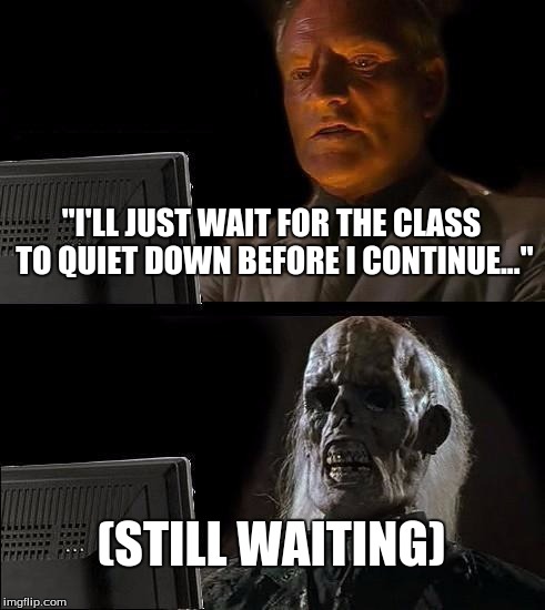 I'll Just Wait Here | "I'LL JUST WAIT FOR THE CLASS TO QUIET DOWN BEFORE I CONTINUE..." (STILL WAITING) | image tagged in memes,ill just wait here,teachers,u wot m8,pepe the frog | made w/ Imgflip meme maker