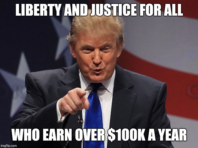 Donald trump | LIBERTY AND JUSTICE FOR ALL WHO EARN OVER $100K A YEAR | image tagged in donald trump | made w/ Imgflip meme maker