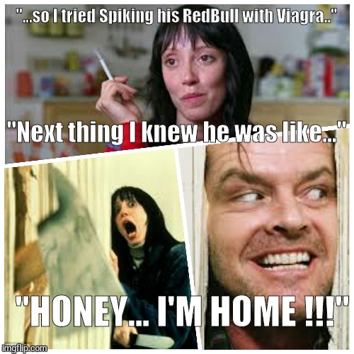 Honey I'm home | "...so I tried Spiking his RedBull with Viagra.." "HONEY... I'M HOME !!!" "Next thing I knew he was like..." | image tagged in memes,funny memes,jack nicholson the shining snow,the shining | made w/ Imgflip meme maker