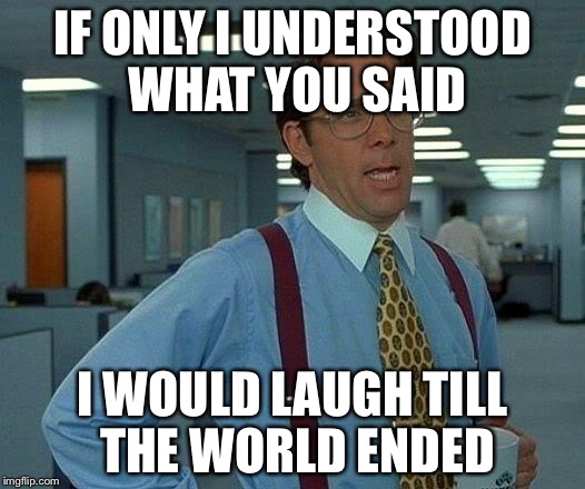 That Would Be Great Meme | IF ONLY I UNDERSTOOD WHAT YOU SAID I WOULD LAUGH TILL THE WORLD ENDED | image tagged in memes,that would be great | made w/ Imgflip meme maker