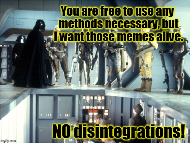 You are free to use any methods necessary, but I want those memes alive. NO disintegrations! | made w/ Imgflip meme maker