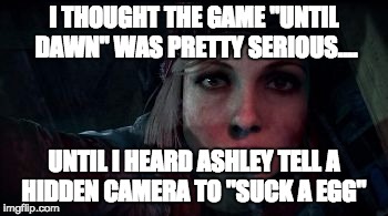 I THOUGHT THE GAME "UNTIL DAWN" WAS PRETTY SERIOUS.... UNTIL I HEARD ASHLEY TELL A HIDDEN CAMERA TO "SUCK A EGG" | image tagged in ashley looking at hidden camra | made w/ Imgflip meme maker