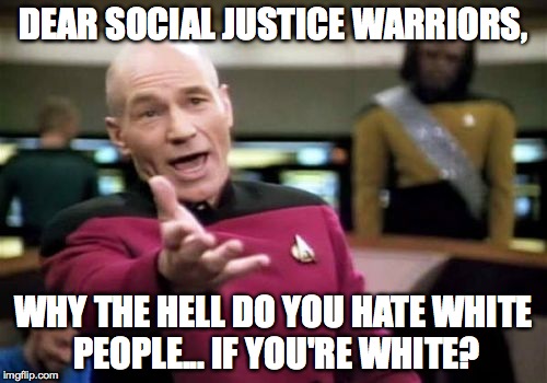 Picard Wtf Meme | DEAR SOCIAL JUSTICE WARRIORS, WHY THE HELL DO YOU HATE WHITE PEOPLE... IF YOU'RE WHITE? | image tagged in memes,picard wtf | made w/ Imgflip meme maker