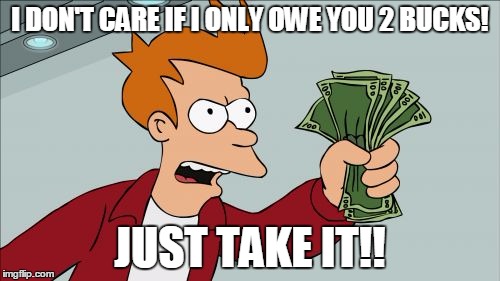 Shut Up And Take My Money Fry | I DON'T CARE IF I ONLY OWE YOU 2 BUCKS! JUST TAKE IT!! | image tagged in memes,shut up and take my money fry | made w/ Imgflip meme maker