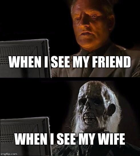 I'll Just Wait Here Meme | WHEN I SEE MY FRIEND WHEN I SEE MY WIFE | image tagged in memes,ill just wait here | made w/ Imgflip meme maker
