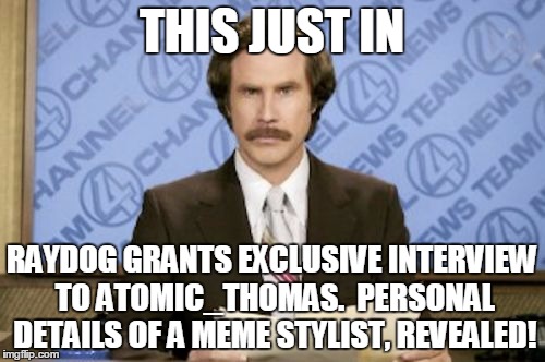 THIS JUST IN RAYDOG GRANTS EXCLUSIVE INTERVIEW TO ATOMIC_THOMAS.  PERSONAL DETAILS OF A MEME STYLIST, REVEALED! | made w/ Imgflip meme maker