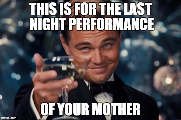 Leonardo Dicaprio Cheers | THIS IS FOR THE LAST NIGHT PERFORMANCE OF YOUR MOTHER | image tagged in memes,leonardo dicaprio cheers,if you know what i mean bean,motherfucker,insult | made w/ Imgflip meme maker