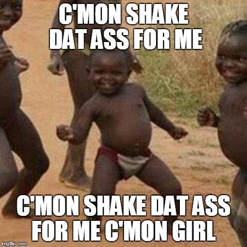 Third World Success Kid | C'MON SHAKE DAT ASS FOR ME C'MON SHAKE DAT ASS FOR ME C'MON GIRL | image tagged in memes,third world success kid | made w/ Imgflip meme maker