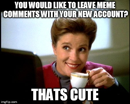 Meme Moments Require 1000 Points | YOU WOULD LIKE TO LEAVE MEME COMMENTS WITH YOUR NEW ACCOUNT? THATS CUTE | image tagged in janeway | made w/ Imgflip meme maker