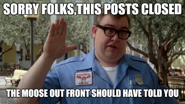 John Candy - Closed | SORRY FOLKS,THIS POSTS CLOSED THE MOOSE OUT FRONT SHOULD HAVE TOLD YOU | image tagged in john candy - closed | made w/ Imgflip meme maker