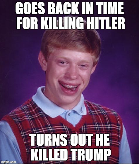 Bad Luck Brian | GOES BACK IN TIME FOR KILLING HITLER TURNS OUT HE KILLED TRUMP | image tagged in memes,bad luck brian | made w/ Imgflip meme maker