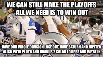 Cowboys fans | WE CAN STILL MAKE THE PLAYOFFS ALL WE NEED IS TO WIN OUT HAVE OUR WHOLE DIVISION LOSE OUT, HAVE SATURN AND JUPITER ALIGN WITH PLUTO AND URAN | image tagged in cowboys fans | made w/ Imgflip meme maker