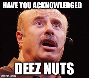 Dr Phil | HAVE YOU ACKNOWLEDGED DEEZ NUTS | image tagged in dr phil | made w/ Imgflip meme maker