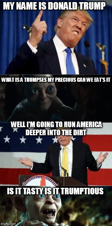 MY NAME IS DONALD TRUMP IS IT TASTY IS IT TRUMPTIOUS WELL I'M GOING TO RUN AMERICA DEEPER INTO THE DIRT WHAT IS A TRUMPSES MY PRECIOUS CAN W | image tagged in donald trump,the hobbit | made w/ Imgflip meme maker