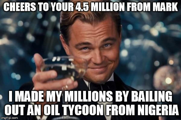 Leonardo Dicaprio Cheers | CHEERS TO YOUR 4.5 MILLION FROM MARK I MADE MY MILLIONS BY BAILING OUT AN OIL TYCOON FROM NIGERIA | image tagged in memes,leonardo dicaprio cheers | made w/ Imgflip meme maker