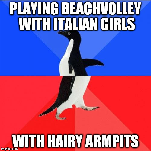 For those who ask, yes they are like that sometimes | PLAYING BEACHVOLLEY WITH ITALIAN GIRLS WITH HAIRY ARMPITS | image tagged in memes,socially awkward awesome penguin | made w/ Imgflip meme maker