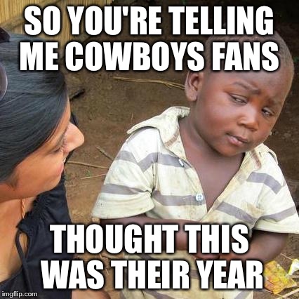 Third World Skeptical Kid Meme | SO YOU'RE TELLING ME COWBOYS FANS THOUGHT THIS WAS THEIR YEAR | image tagged in memes,third world skeptical kid | made w/ Imgflip meme maker