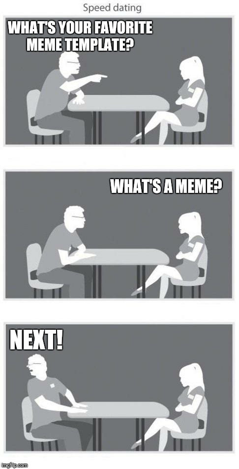 Speed dating | WHAT'S YOUR FAVORITE MEME TEMPLATE? NEXT! WHAT'S A MEME? | image tagged in speed dating | made w/ Imgflip meme maker