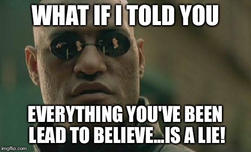 Matrix Morpheus Meme | WHAT IF I TOLD YOU EVERYTHING YOU'VE BEEN LEAD TO BELIEVE...IS A LIE! | image tagged in memes,matrix morpheus | made w/ Imgflip meme maker