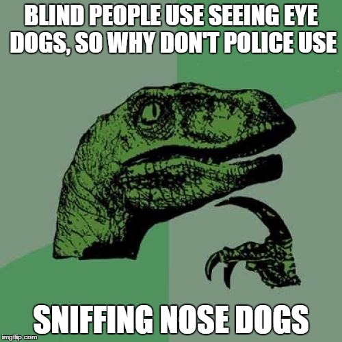 Philosoraptor | BLIND PEOPLE USE SEEING EYE DOGS, SO WHY DON'T POLICE USE SNIFFING NOSE DOGS | image tagged in memes,philosoraptor | made w/ Imgflip meme maker