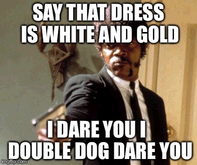 Say That Again I Dare You | SAY THAT DRESS IS WHITE AND GOLD I DARE YOU I  DOUBLE DOG DARE YOU | image tagged in memes,say that again i dare you | made w/ Imgflip meme maker