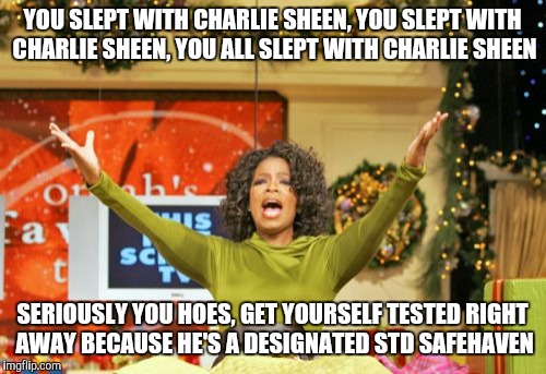 You Get An X And You Get An X | YOU SLEPT WITH CHARLIE SHEEN, YOU SLEPT WITH CHARLIE SHEEN, YOU ALL SLEPT WITH CHARLIE SHEEN SERIOUSLY YOU HOES, GET YOURSELF TESTED RIGHT A | image tagged in memes,you get an x and you get an x | made w/ Imgflip meme maker