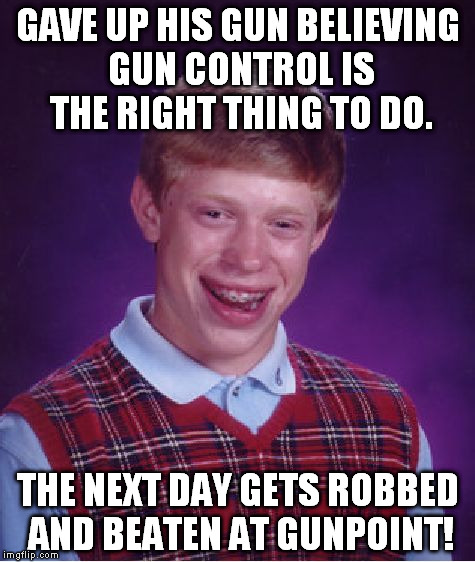 Bad Luck Brian Meme | GAVE UP HIS GUN BELIEVING GUN CONTROL IS THE RIGHT THING TO DO. THE NEXT DAY GETS ROBBED AND BEATEN AT GUNPOINT! | image tagged in memes,bad luck brian | made w/ Imgflip meme maker