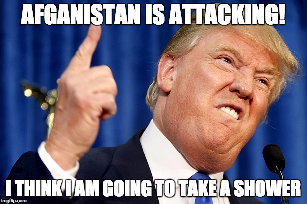 Donald Trump | AFGANISTAN IS ATTACKING! I THINK I AM GOING TO TAKE A SHOWER | image tagged in donald trump | made w/ Imgflip meme maker