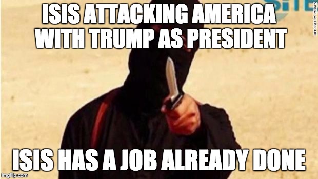 ISIS | ISIS ATTACKING AMERICA WITH TRUMP AS PRESIDENT ISIS HAS A JOB ALREADY DONE | image tagged in isis | made w/ Imgflip meme maker