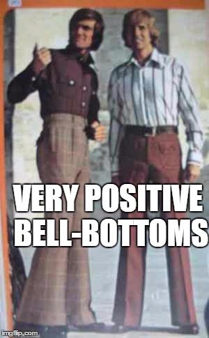 very positive bell bottoms | VERY POSITIVE BELL-BOTTOMS | image tagged in very positive bell bottoms | made w/ Imgflip meme maker
