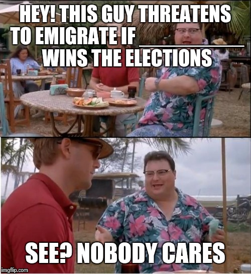 Seems to happen in many countries... | HEY! THIS GUY THREATENS TO EMIGRATE IF _________ WINS THE ELECTIONS SEE? NOBODY CARES | image tagged in memes,see nobody cares | made w/ Imgflip meme maker