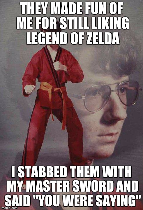 Karate Kyle Meme | THEY MADE FUN OF ME FOR STILL LIKING LEGEND OF ZELDA I STABBED THEM WITH MY MASTER SWORD AND SAID "YOU WERE SAYING" | image tagged in memes,karate kyle | made w/ Imgflip meme maker