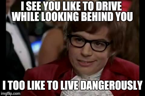 I SEE YOU LIKE TO DRIVE WHILE LOOKING BEHIND YOU I TOO LIKE TO LIVE DANGEROUSLY | made w/ Imgflip meme maker