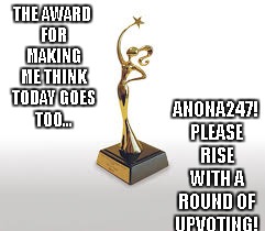 THE AWARD FOR MAKING ME THINK TODAY GOES TOO... ANONA247! PLEASE RISE WITH A ROUND OF UPVOTING! | made w/ Imgflip meme maker