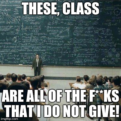 School | THESE, CLASS ARE ALL OF THE F**KS THAT I DO NOT GIVE! | image tagged in school | made w/ Imgflip meme maker