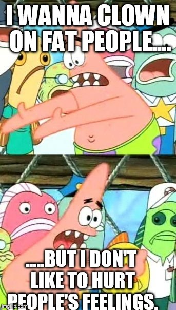 Put It Somewhere Else Patrick Meme | I WANNA CLOWN ON FAT PEOPLE.... .....BUT I DON'T LIKE TO HURT PEOPLE'S FEELINGS. | image tagged in memes,put it somewhere else patrick | made w/ Imgflip meme maker