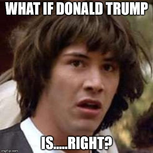 Conspiracy Keanu Meme | WHAT IF DONALD TRUMP IS.....RIGHT? | image tagged in memes,conspiracy keanu | made w/ Imgflip meme maker