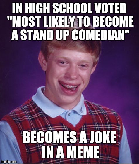 Bad Luck Brian Meme | IN HIGH SCHOOL VOTED "MOST LIKELY TO BECOME A STAND UP COMEDIAN" BECOMES A JOKE IN A MEME | image tagged in memes,bad luck brian | made w/ Imgflip meme maker