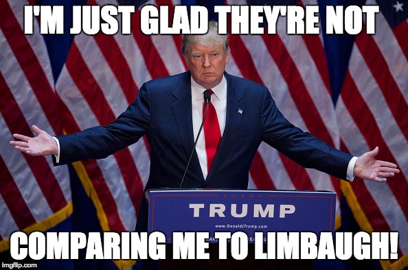 Donald Trump | I'M JUST GLAD THEY'RE NOT COMPARING ME TO LIMBAUGH! | image tagged in donald trump | made w/ Imgflip meme maker