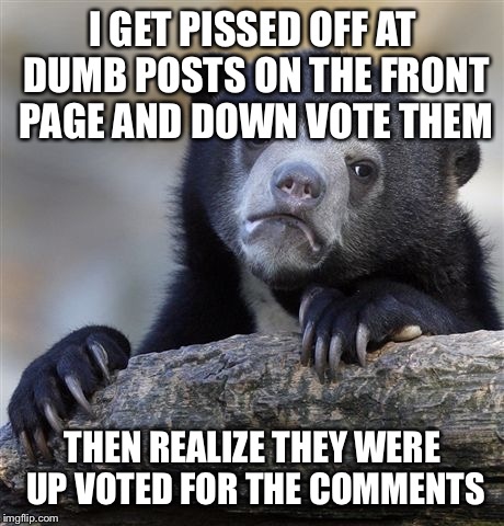 Confession Bear | I GET PISSED OFF AT DUMB POSTS ON THE FRONT PAGE AND DOWN VOTE THEM THEN REALIZE THEY WERE UP VOTED FOR THE COMMENTS | image tagged in memes,confession bear,AdviceAnimals | made w/ Imgflip meme maker