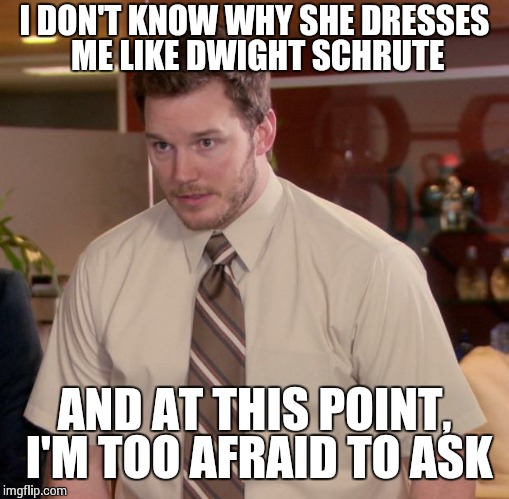 Afraid To Ask Andy | I DON'T KNOW WHY SHE DRESSES ME LIKE DWIGHT SCHRUTE AND AT THIS POINT, I'M TOO AFRAID TO ASK | image tagged in memes,afraid to ask andy | made w/ Imgflip meme maker