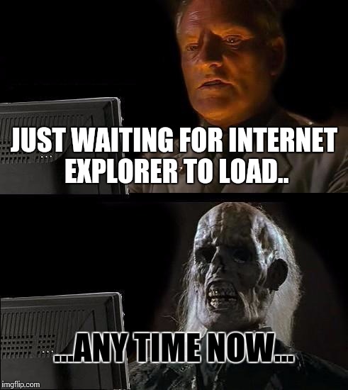 I'll Just Wait Here | JUST WAITING FOR INTERNET EXPLORER TO LOAD.. ...ANY TIME NOW... | image tagged in memes,ill just wait here | made w/ Imgflip meme maker