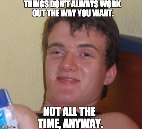 10 Guy | THINGS DON'T ALWAYS WORK OUT THE WAY YOU WANT. NOT ALL THE TIME, ANYWAY. | image tagged in memes,10 guy | made w/ Imgflip meme maker