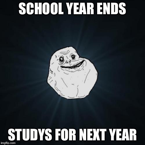 Forever Alone | SCHOOL YEAR ENDS STUDYS FOR NEXT YEAR | image tagged in memes,forever alone | made w/ Imgflip meme maker