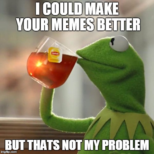But That's None Of My Business | I COULD MAKE YOUR MEMES BETTER BUT THATS NOT MY PROBLEM | image tagged in memes,but thats none of my business,kermit the frog | made w/ Imgflip meme maker