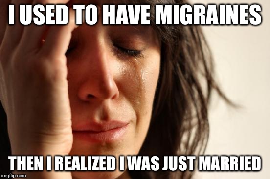 First World Problems | I USED TO HAVE MIGRAINES THEN I REALIZED I WAS JUST MARRIED | image tagged in memes,first world problems | made w/ Imgflip meme maker