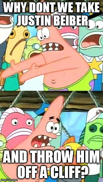 Put It Somewhere Else Patrick | WHY DONT WE TAKE JUSTIN BEIBER AND THROW HIM OFF A CLIFF? | image tagged in memes,put it somewhere else patrick | made w/ Imgflip meme maker