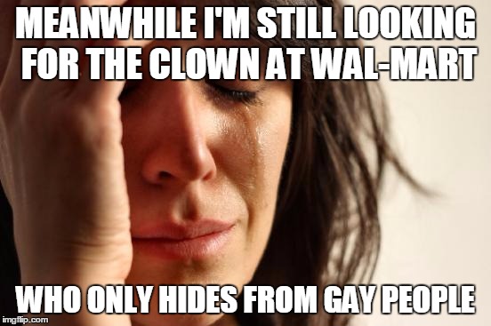 First World Problems Meme | MEANWHILE I'M STILL LOOKING FOR THE CLOWN AT WAL-MART WHO ONLY HIDES FROM GAY PEOPLE | image tagged in memes,first world problems | made w/ Imgflip meme maker