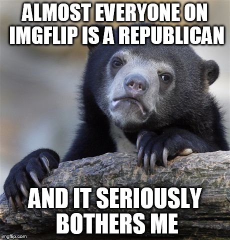 Confession Bear | ALMOST EVERYONE ON IMGFLIP IS A REPUBLICAN AND IT SERIOUSLY BOTHERS ME | image tagged in memes,confession bear | made w/ Imgflip meme maker